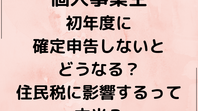 個人事業主が初年度に確定申告しないとどうなる？住民税に影響するって本当？